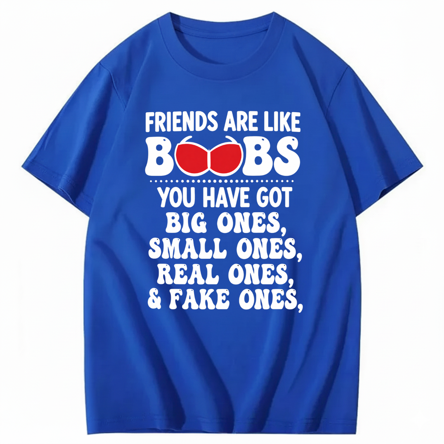 FRIENDS ARE LIKE BOOBS YOU HAVE GOT BIG ONES, SMALL ONES, REAL ONES, & FAKE ONES T - SHIRT (FRONT PRINT)