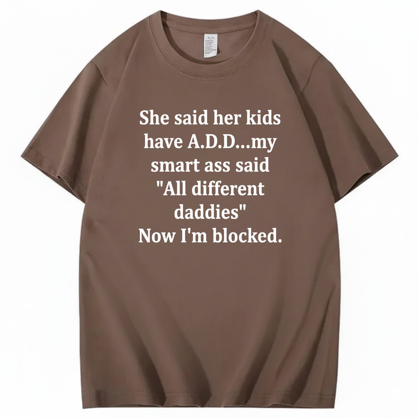 SHE SAID HER KIDS HAVE A.D.D... MY SMART ASS SAID 'ALL DIFFERENT DADDIES' NOW I'M BLOCKED T - SHIRT (FRONT PRINT)