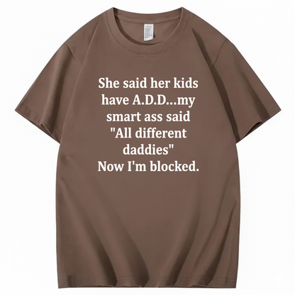 SHE SAID HER KIDS HAVE A.D.D... MY SMART ASS SAID 'ALL DIFFERENT DADDIES' NOW I'M BLOCKED T - SHIRT (FRONT PRINT)