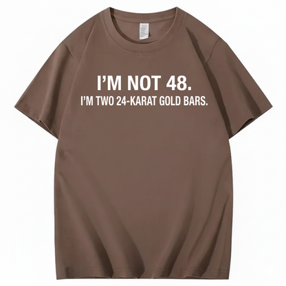 I’M NOT 48. I’M TWO 24-KARAT GOLD BARS T - SHIRT (FRONT PRINT)