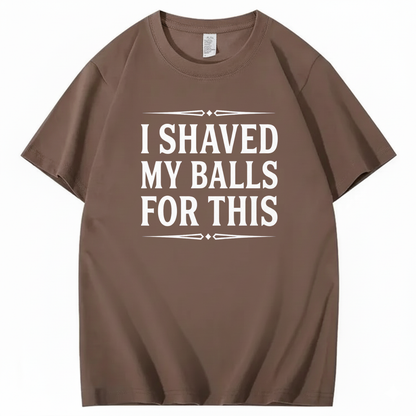 I SHAVED MY BALLS FOR THIS T - SHIRT (FRONT PRINT)
