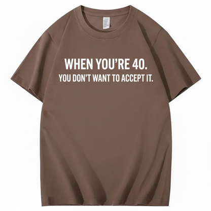 WHEN YOU'RE 40. YOU DON'T WANT TO ACCEPT IT T - SHIRT (FRONT PRINT)