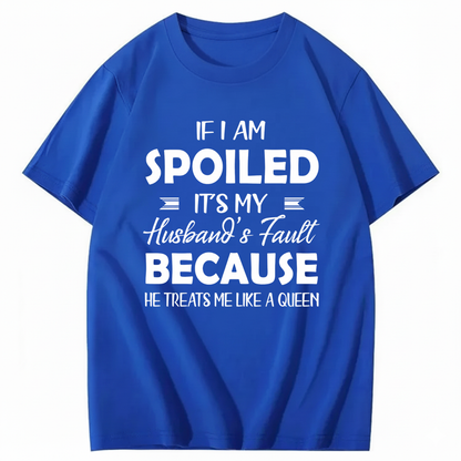 IF I AM SPOILED IT'S MY HUSBAND'S FAULT BECAUSE HE TREATS ME LIKE A QUEEN T - SHIRT (FRONT PRINT)