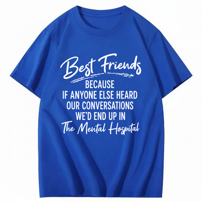 BEST FRIENDS BECAUSE IF ANYONE ELSE HEARD OUR CONVERSATIONS WE’D END UP IN THE MENTAL HOSPITAL T - SHIRT (FRONT PRINT)
