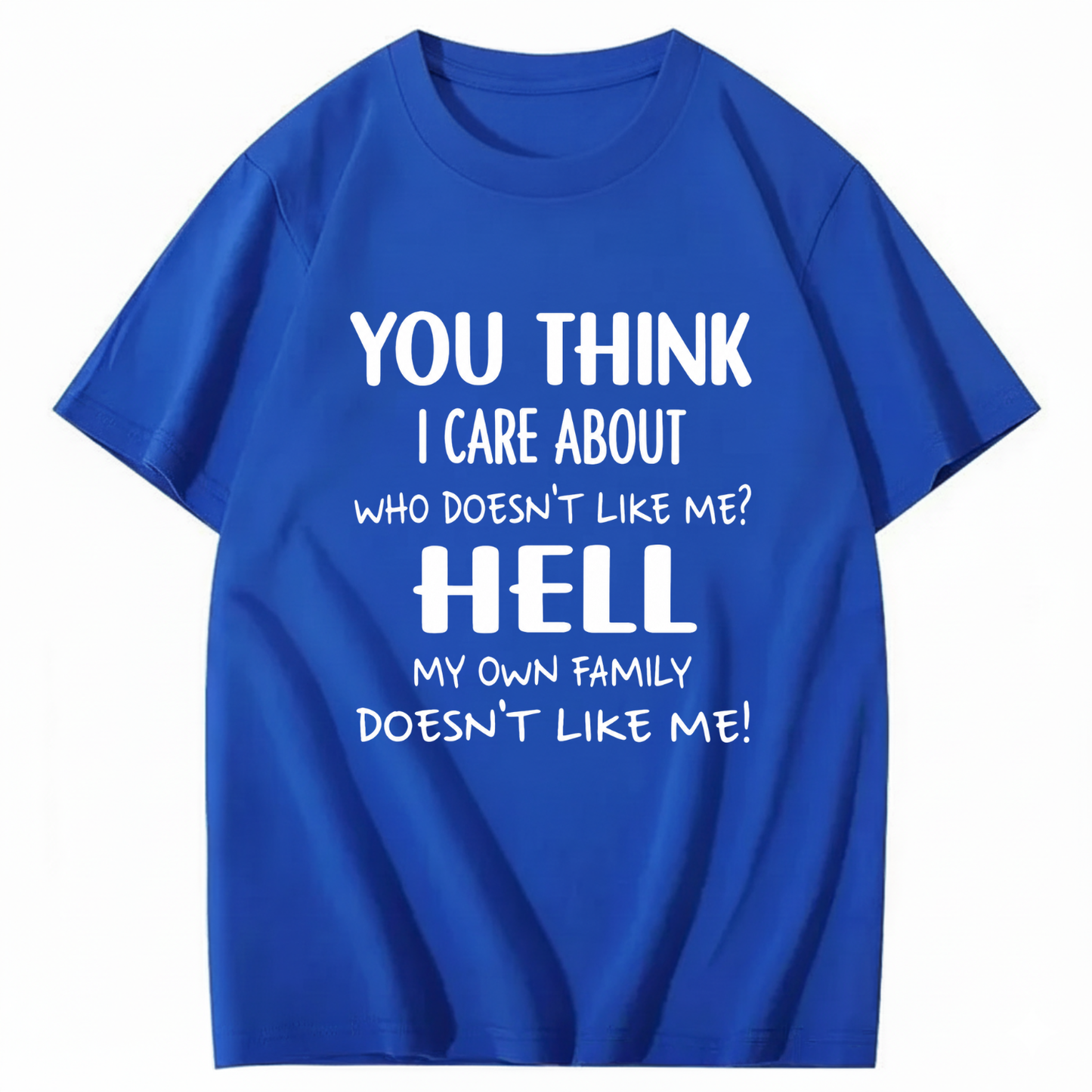 YOU THINK I CARE ABOUT WHO DOESN’T LIKE ME? HELL MY OWN FAMILY DOESN’T LIKE ME! T - SHIRT (FRONT PRINT)