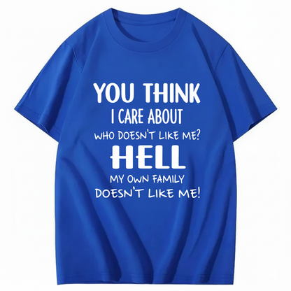 YOU THINK I CARE ABOUT WHO DOESN’T LIKE ME? HELL MY OWN FAMILY DOESN’T LIKE ME! T - SHIRT (FRONT PRINT)