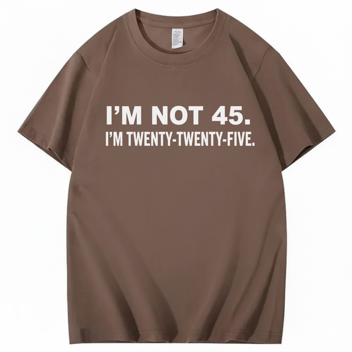 I'M NOT 45. I'M TWENTY TWENTY FIVE T - SHIRT (FRONT PRINT)