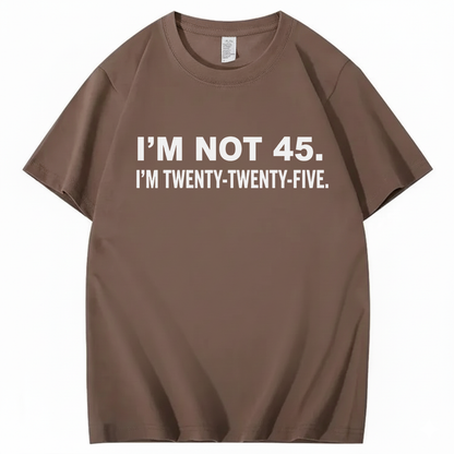 I'M NOT 45. I'M TWENTY TWENTY FIVE T - SHIRT (FRONT PRINT)