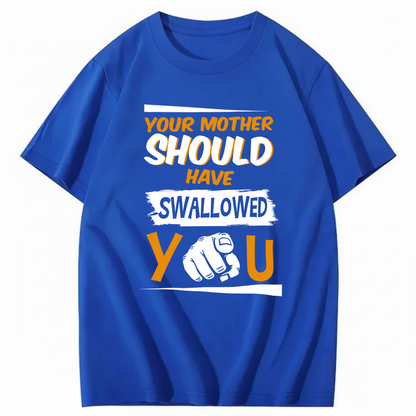 YOUR MOTHER SHOULD HAVE SWALLOWED YOU T - SHIRT (FRONT PRINT)