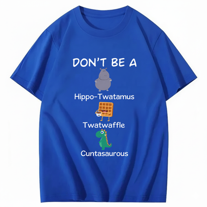 DON'T BE A HIPPO-TWATAMUS, TWATWAFFLE, CUNTASAUROUS T - SHIRT (FRONT PRINT)