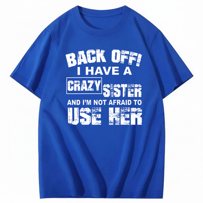 BACK OFF! I HAVE A CRAZY SISTER AND I’M NOT AFRAID TO USE HER T - SHIRT (FRONT PRINT)