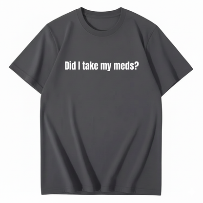 DID I TAKE MY MEDS? T - SHIRT (FRONT PRINT)