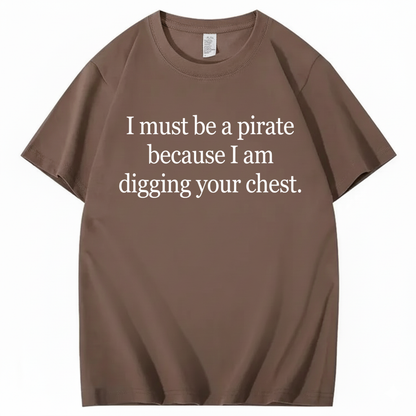 I MUST BE A PIRATE BECAUSE I AM DIGGING YOUR CHEST T - SHIRT (FRONT PRINT)