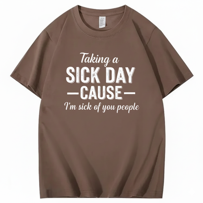 TAKING A SICK DAY — CAUSE — I’m sick of you people T - SHIRT (FRONT PRINT)