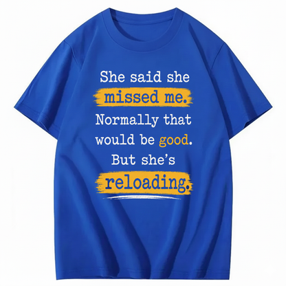 SHE SAID SHE MISSED ME. NORMALLY THAT WOULD BE GOOD. BUT SHE’S RELOADING T - SHIRT (FRONT PRINT)