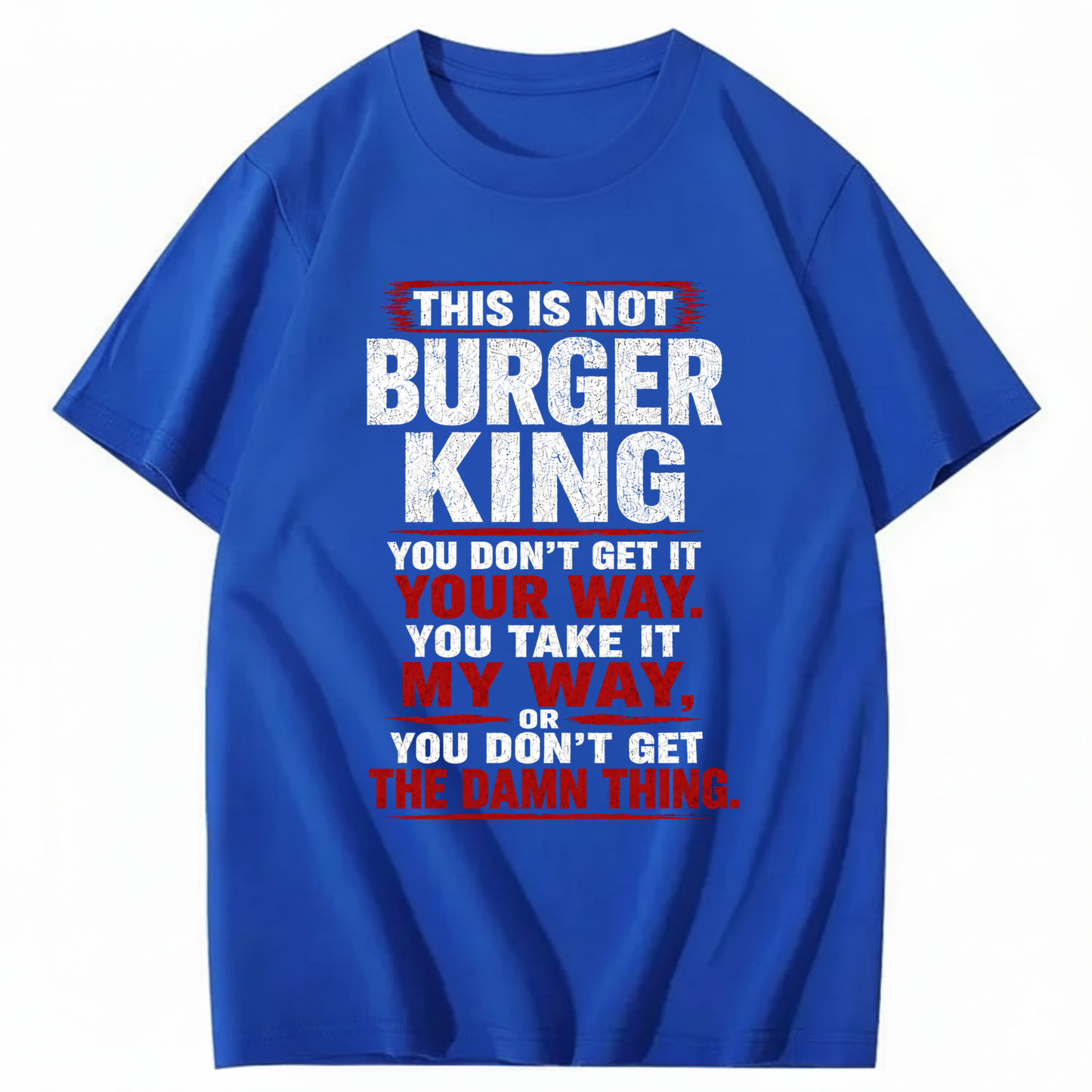 THIS IS NOT BURGER KING YOU DON’T GET IT YOUR WAY. YOU TAKE IT MY WAY, OR YOU DON’T GET THE DAMN THING T - SHIRT (FRONT PRINT)