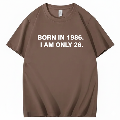 BORN IN 1986. I AM ONLY 26  T - SHIRT (FRONT PRINT)