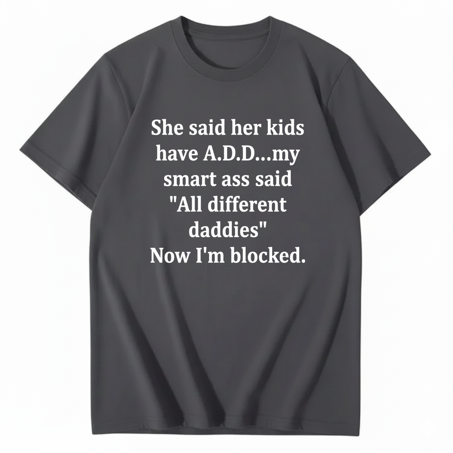 SHE SAID HER KIDS HAVE A.D.D... MY SMART ASS SAID 'ALL DIFFERENT DADDIES' NOW I'M BLOCKED T - SHIRT (FRONT PRINT)