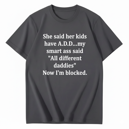 SHE SAID HER KIDS HAVE A.D.D... MY SMART ASS SAID 'ALL DIFFERENT DADDIES' NOW I'M BLOCKED T - SHIRT (FRONT PRINT)