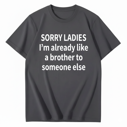 SORRY LADIES I’M ALREADY LIKE A BROTHER TO SOMEONE ELSE T - SHIRT (FRONT PRINT)