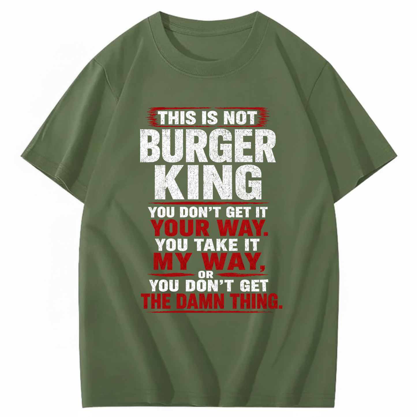 THIS IS NOT BURGER KING YOU DON’T GET IT YOUR WAY. YOU TAKE IT MY WAY, OR YOU DON’T GET THE DAMN THING T - SHIRT (FRONT PRINT)