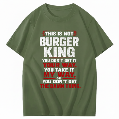 THIS IS NOT BURGER KING YOU DON’T GET IT YOUR WAY. YOU TAKE IT MY WAY, OR YOU DON’T GET THE DAMN THING T - SHIRT (FRONT PRINT)