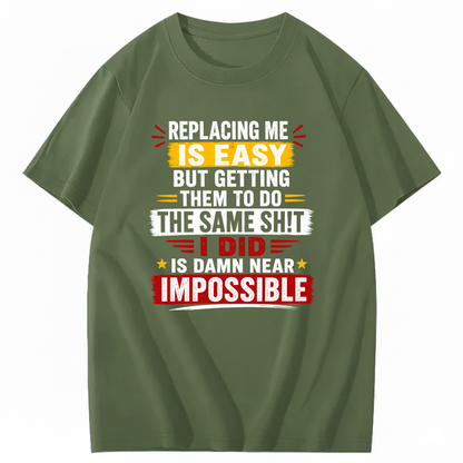 REPLACING ME IS EASY BUT GETTING THEM TO DO THE SAME SHIT I DID IS DAMN NEAR IMPOSSIBLE T - SHIRT (FRONT PRINT)