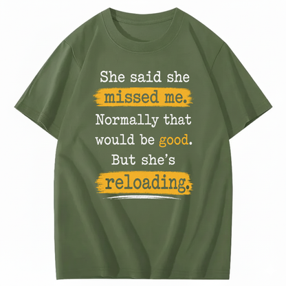 SHE SAID SHE MISSED ME. NORMALLY THAT WOULD BE GOOD. BUT SHE’S RELOADING T - SHIRT (FRONT PRINT)