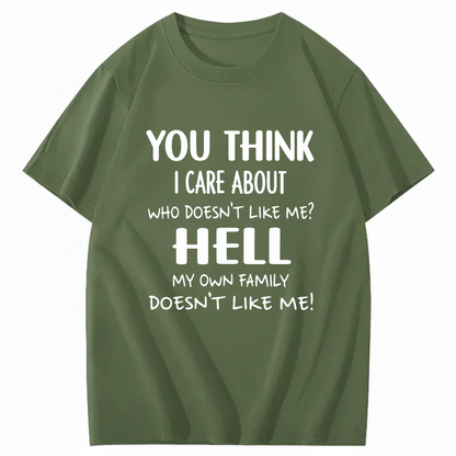 YOU THINK I CARE ABOUT WHO DOESN’T LIKE ME? HELL MY OWN FAMILY DOESN’T LIKE ME! T - SHIRT (FRONT PRINT)