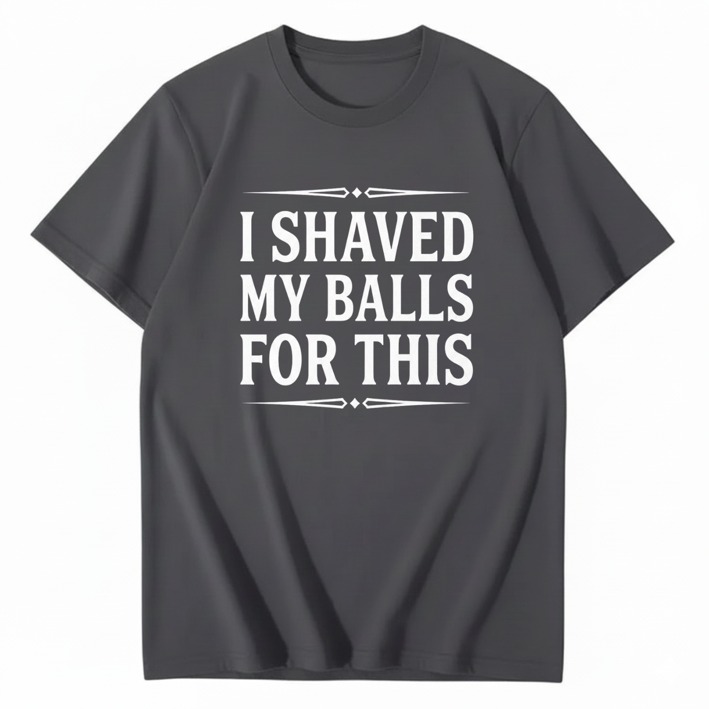 I SHAVED MY BALLS FOR THIS T - SHIRT (FRONT PRINT)