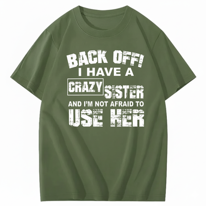 BACK OFF! I HAVE A CRAZY SISTER AND I’M NOT AFRAID TO USE HER T - SHIRT (FRONT PRINT)