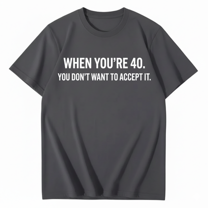WHEN YOU'RE 40. YOU DON'T WANT TO ACCEPT IT T - SHIRT (FRONT PRINT)