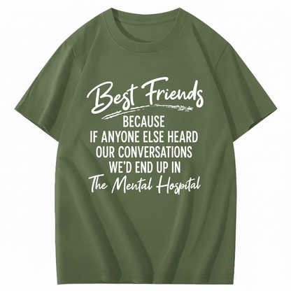 BEST FRIENDS BECAUSE IF ANYONE ELSE HEARD OUR CONVERSATIONS WE’D END UP IN THE MENTAL HOSPITAL T - SHIRT (FRONT PRINT)