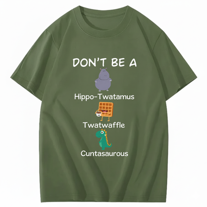 DON'T BE A HIPPO-TWATAMUS, TWATWAFFLE, CUNTASAUROUS T - SHIRT (FRONT PRINT)