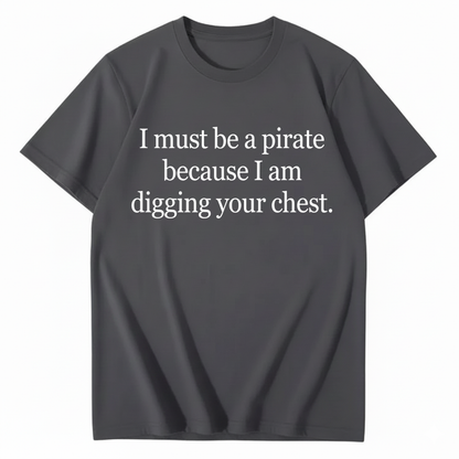 I MUST BE A PIRATE BECAUSE I AM DIGGING YOUR CHEST T - SHIRT (FRONT PRINT)
