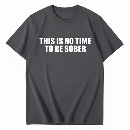 THIS IS NO TIME TO BE SOBER T - SHIRT (FRONT PRINT)