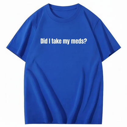 DID I TAKE MY MEDS? T - SHIRT (FRONT PRINT)