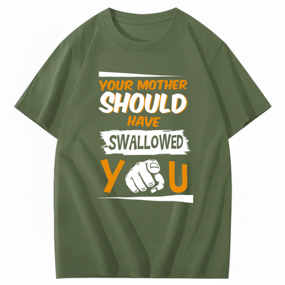 YOUR MOTHER SHOULD HAVE SWALLOWED YOU T - SHIRT (FRONT PRINT)