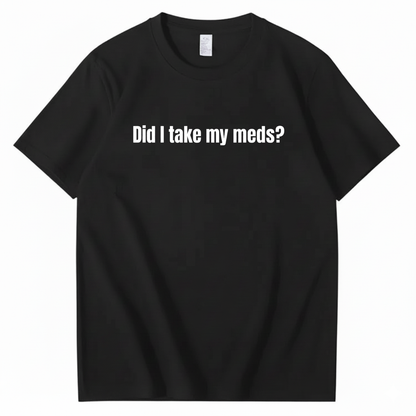 DID I TAKE MY MEDS? T - SHIRT (FRONT PRINT)