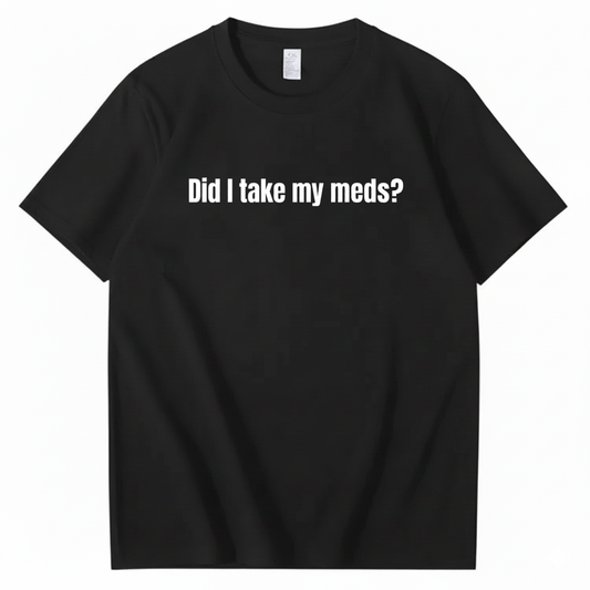 DID I TAKE MY MEDS? T - SHIRT (FRONT PRINT)