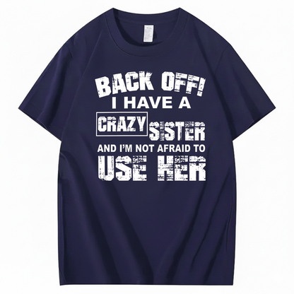 BACK OFF! I HAVE A CRAZY SISTER AND I’M NOT AFRAID TO USE HER T - SHIRT (FRONT PRINT)