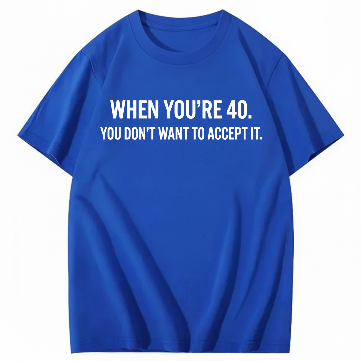 WHEN YOU'RE 40. YOU DON'T WANT TO ACCEPT IT T - SHIRT (FRONT PRINT)