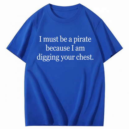 I MUST BE A PIRATE BECAUSE I AM DIGGING YOUR CHEST T - SHIRT (FRONT PRINT)