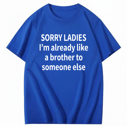 SORRY LADIES I’M ALREADY LIKE A BROTHER TO SOMEONE ELSE T - SHIRT (FRONT PRINT)