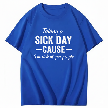 TAKING A SICK DAY — CAUSE — I’m sick of you people T - SHIRT (FRONT PRINT)