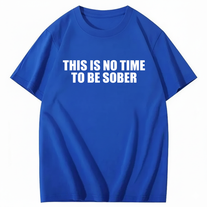 THIS IS NO TIME TO BE SOBER T - SHIRT (FRONT PRINT)