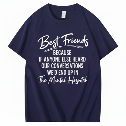 BEST FRIENDS BECAUSE IF ANYONE ELSE HEARD OUR CONVERSATIONS WE’D END UP IN THE MENTAL HOSPITAL T - SHIRT (FRONT PRINT)