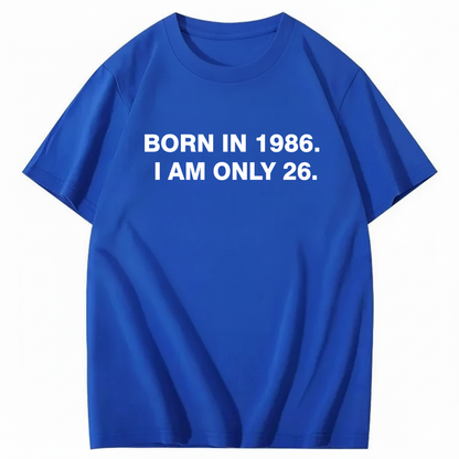 BORN IN 1986. I AM ONLY 26  T - SHIRT (FRONT PRINT)