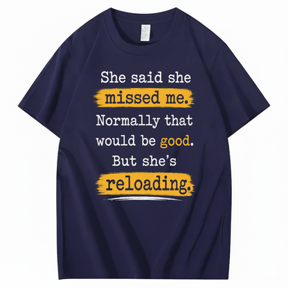 SHE SAID SHE MISSED ME. NORMALLY THAT WOULD BE GOOD. BUT SHE’S RELOADING T - SHIRT (FRONT PRINT)