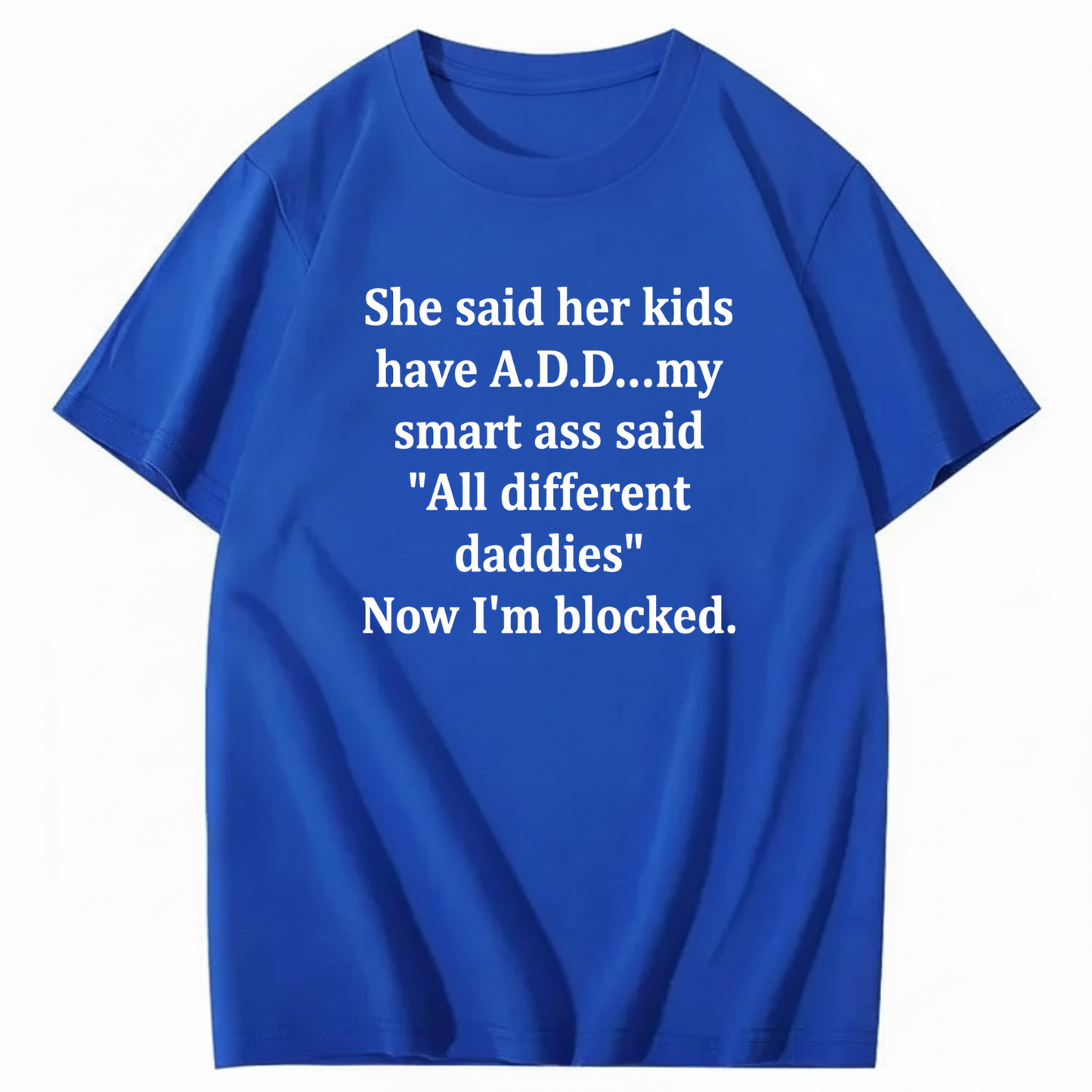 SHE SAID HER KIDS HAVE A.D.D... MY SMART ASS SAID 'ALL DIFFERENT DADDIES' NOW I'M BLOCKED T - SHIRT (FRONT PRINT)